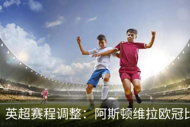 英超赛程调整：阿斯顿维拉欧冠比赛影响周日对阵安排